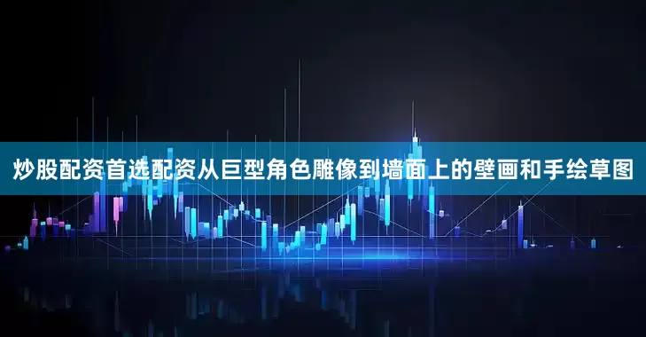 炒股配资首选配资从巨型角色雕像到墙面上的壁画和手绘草图