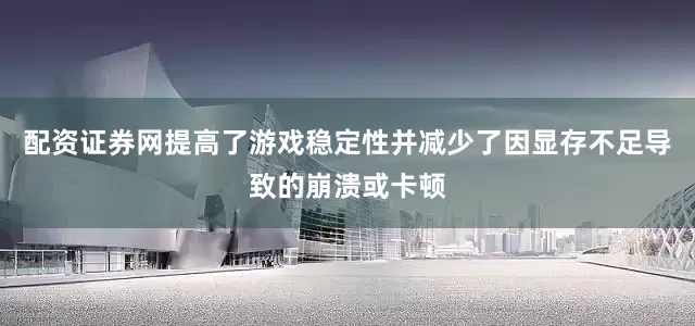 配资证券网提高了游戏稳定性并减少了因显存不足导致的崩溃或卡顿