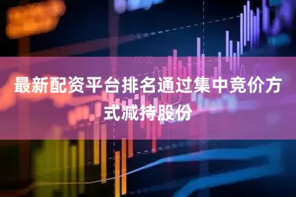 最新配资平台排名通过集中竞价方式减持股份