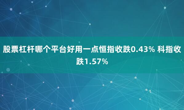 股票杠杆哪个平台好用一点恒指收跌0.43% 科指收跌1.57%