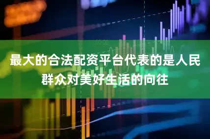 最大的合法配资平台代表的是人民群众对美好生活的向往