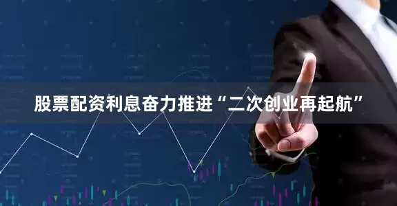 股票配资利息奋力推进“二次创业再起航”