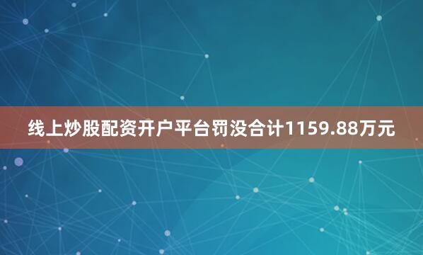 线上炒股配资开户平台罚没合计1159.88万元