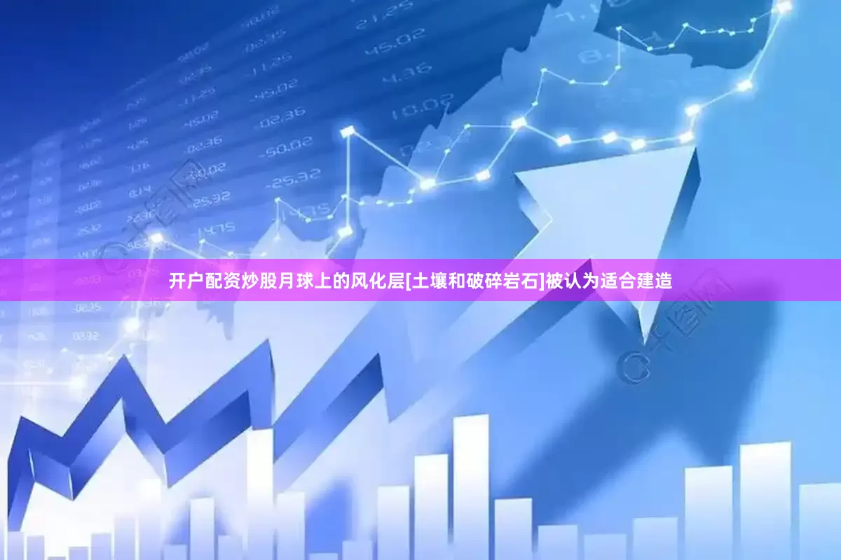 开户配资炒股月球上的风化层[土壤和破碎岩石]被认为适合建造