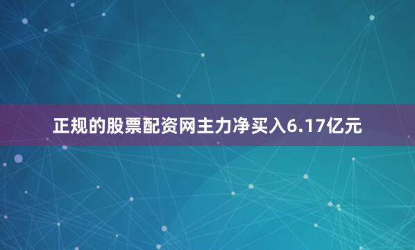 正规的股票配资网主力净买入6.17亿元