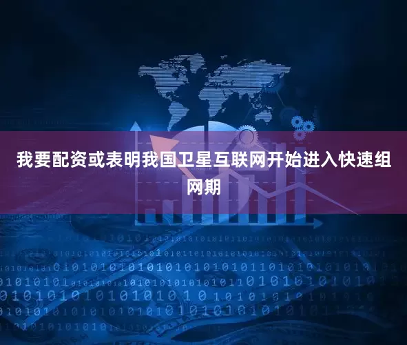 我要配资或表明我国卫星互联网开始进入快速组网期