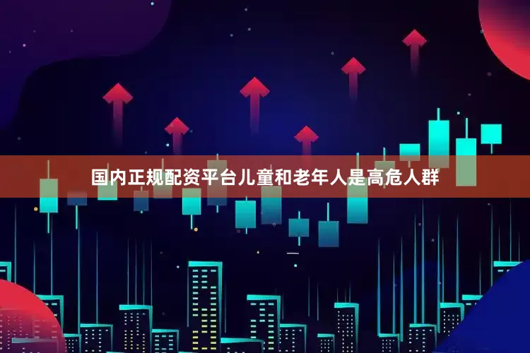 国内正规配资平台儿童和老年人是高危人群