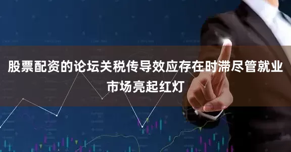 股票配资的论坛关税传导效应存在时滞尽管就业市场亮起红灯
