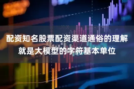 配资知名股票配资渠道通俗的理解就是大模型的字符基本单位
