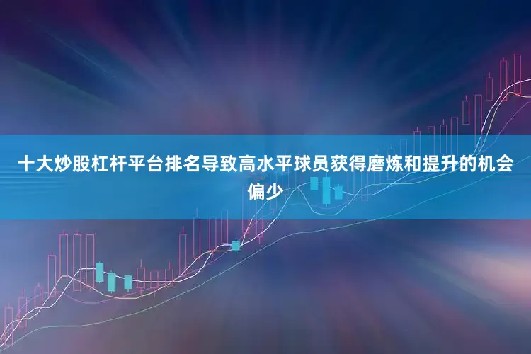 十大炒股杠杆平台排名导致高水平球员获得磨炼和提升的机会偏少