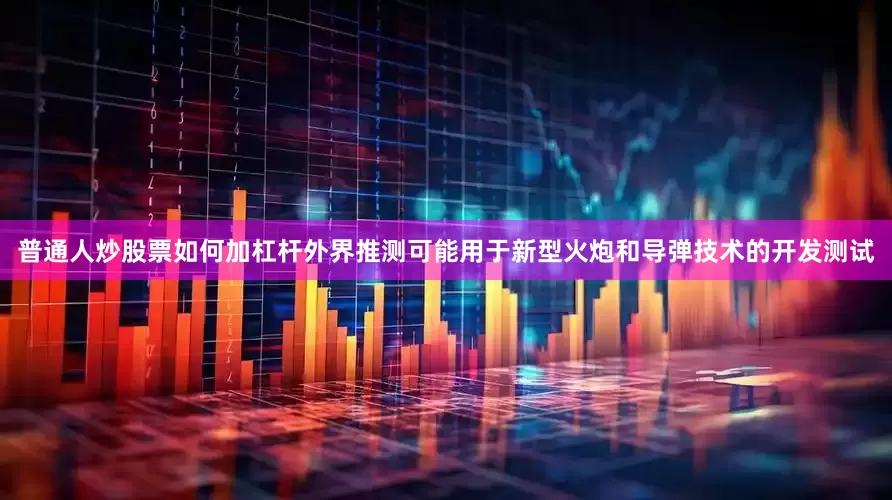 普通人炒股票如何加杠杆外界推测可能用于新型火炮和导弹技术的开发测试