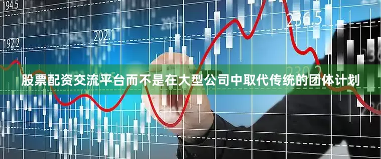 股票配资交流平台而不是在大型公司中取代传统的团体计划
