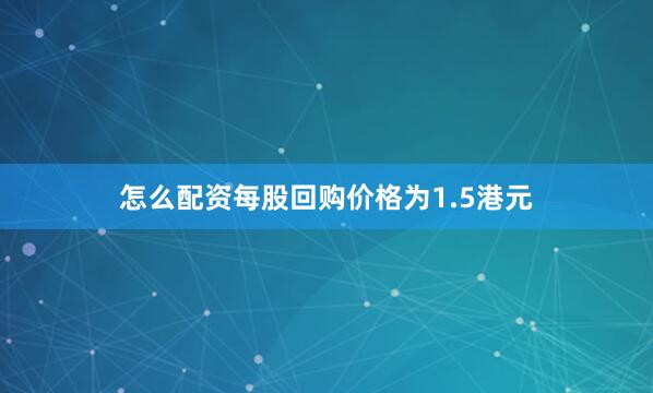 怎么配资每股回购价格为1.5港元
