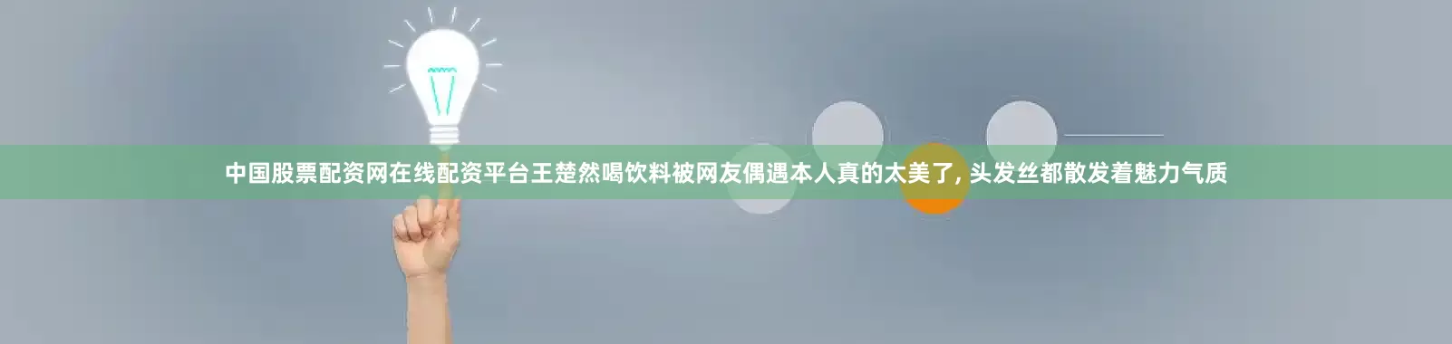 中国股票配资网在线配资平台王楚然喝饮料被网友偶遇本人真的太美了, 头发丝都散发着魅力气质