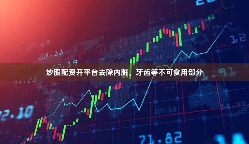 炒股配资开平台去除内脏、牙齿等不可食用部分