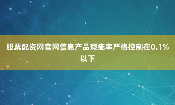 股票配资网官网信息产品瑕疵率严格控制在0.1%以下