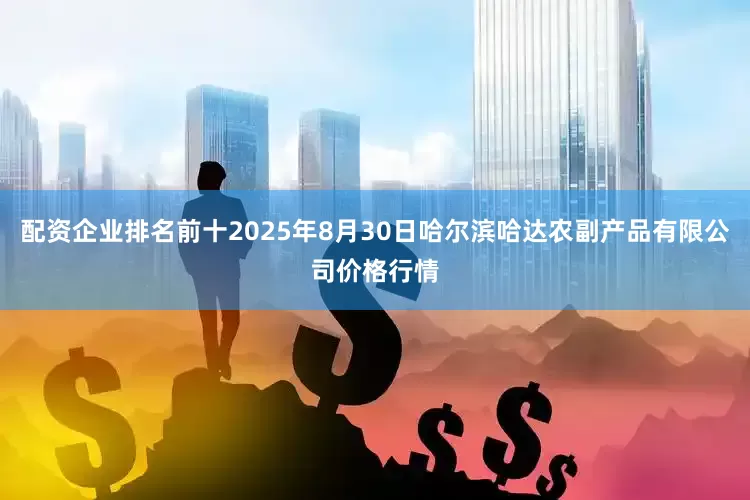 配资企业排名前十2025年8月30日哈尔滨哈达农副产品有限公司价格行情