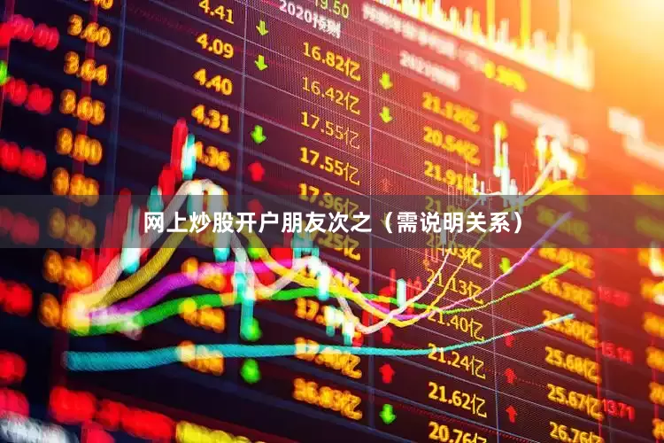 网上炒股开户朋友次之（需说明关系）