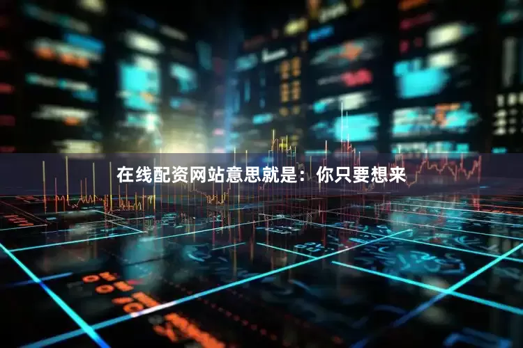 在线配资网站意思就是：你只要想来