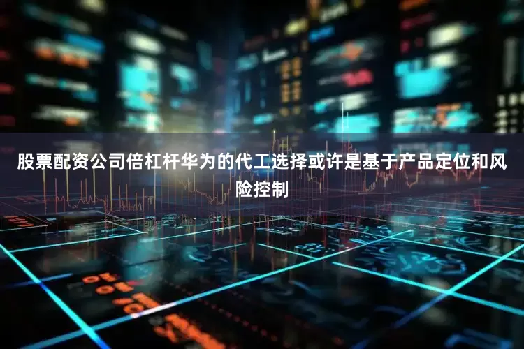 股票配资公司倍杠杆华为的代工选择或许是基于产品定位和风险控制