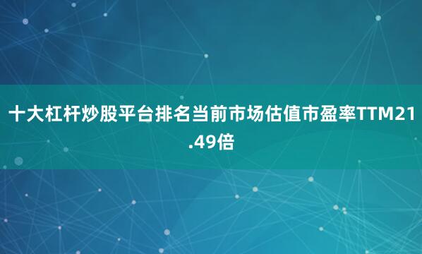十大杠杆炒股平台排名当前市场估值市盈率TTM21.49倍
