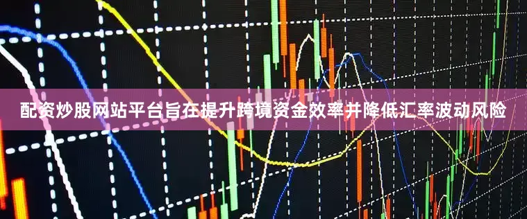 配资炒股网站平台旨在提升跨境资金效率并降低汇率波动风险