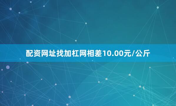配资网址找加杠网相差10.00元/公斤