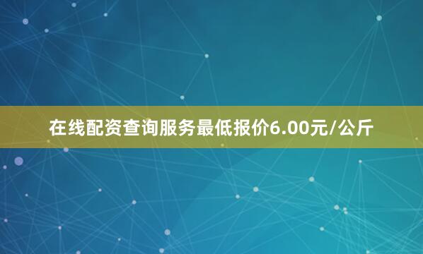在线配资查询服务最低报价6.00元/公斤