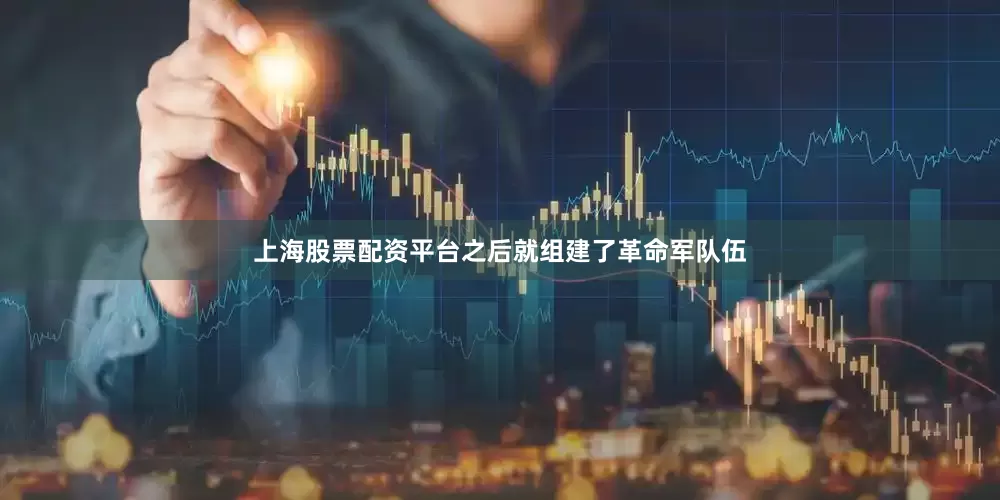 上海股票配资平台之后就组建了革命军队伍
