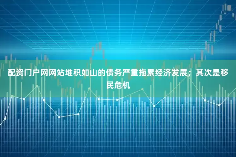 配资门户网网站堆积如山的债务严重拖累经济发展；其次是移民危机
