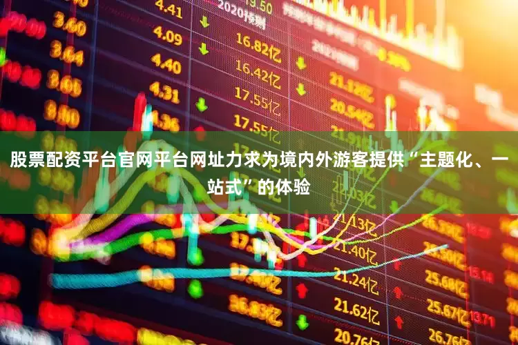 股票配资平台官网平台网址力求为境内外游客提供“主题化、一站式”的体验