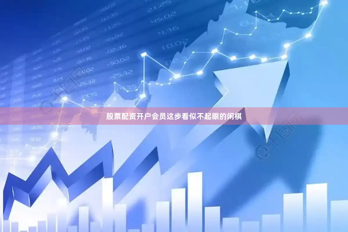 股票配资开户会员这步看似不起眼的闲棋