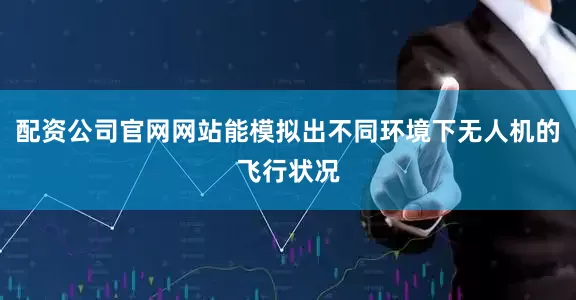 配资公司官网网站能模拟出不同环境下无人机的飞行状况