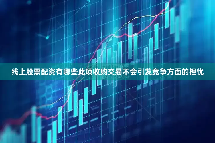 线上股票配资有哪些此项收购交易不会引发竞争方面的担忧