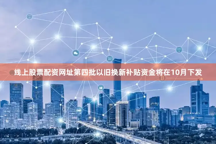 线上股票配资网址第四批以旧换新补贴资金将在10月下发
