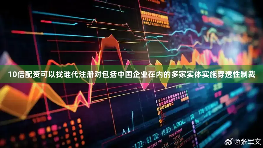 10倍配资可以找谁代注册对包括中国企业在内的多家实体实施穿透性制裁
