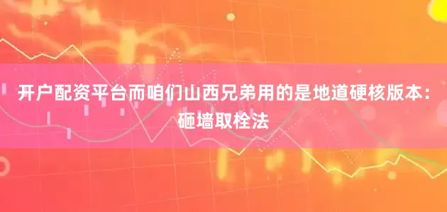 开户配资平台而咱们山西兄弟用的是地道硬核版本：砸墙取栓法