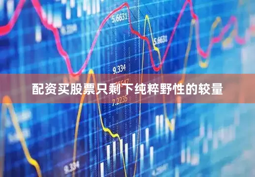 配资买股票只剩下纯粹野性的较量