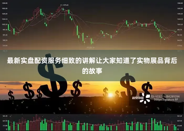 最新实盘配资服务细致的讲解让大家知道了实物展品背后的故事