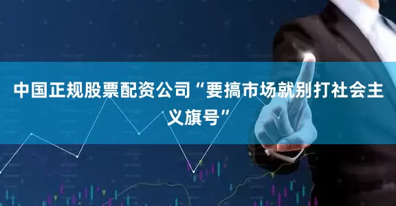 中国正规股票配资公司“要搞市场就别打社会主义旗号”
