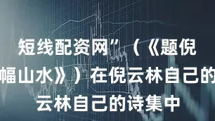 短线配资网”(《题倪云林小幅山水》)在倪云林自己的诗集中