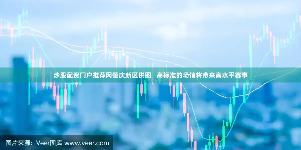 炒股配资门户推荐网肇庆新区供图   高标准的场馆将带来高水平赛事