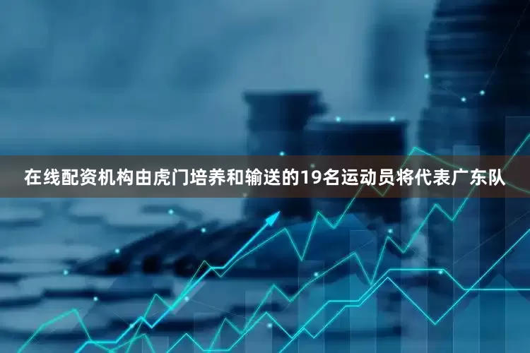 在线配资机构由虎门培养和输送的19名运动员将代表广东队