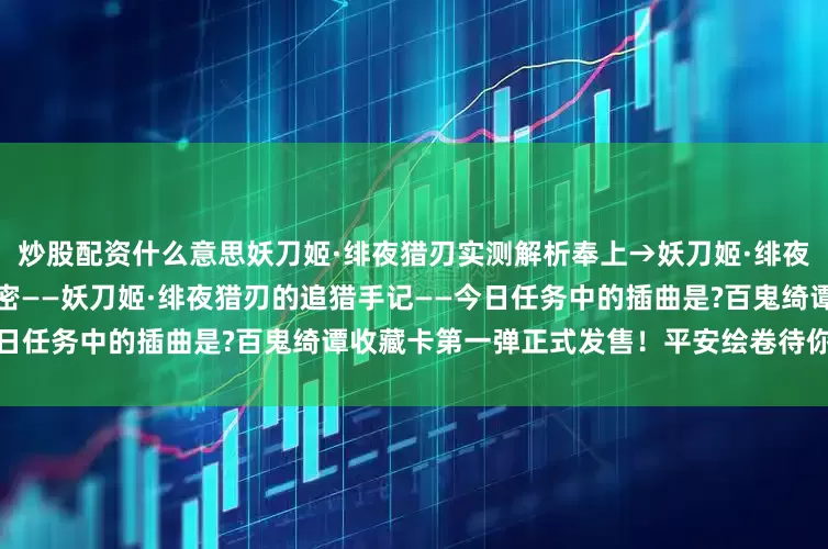 炒股配资什么意思妖刀姬·绯夜猎刃实测解析奉上→妖刀姬·绯夜猎刃的绝密行动！大人记得保密——妖刀姬·绯夜猎刃的追猎手记——今日任务中的插曲是?百鬼绮谭收藏卡第一弹正式发售！平安绘卷待你启封！