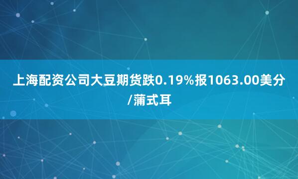上海配资公司大豆期货跌0.19%报1063.00美分/蒲式耳