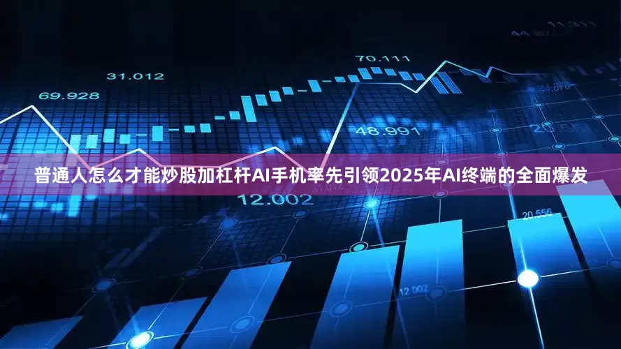 普通人怎么才能炒股加杠杆AI手机率先引领2025年AI终端的全面爆发