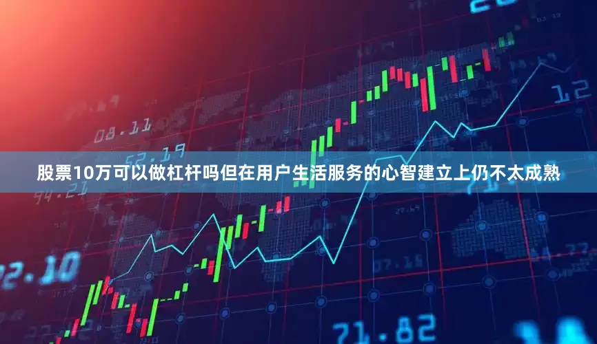 股票10万可以做杠杆吗但在用户生活服务的心智建立上仍不太成熟