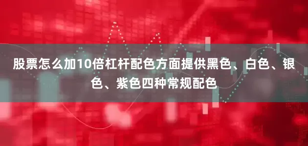 股票怎么加10倍杠杆配色方面提供黑色、白色、银色、紫色四种常规配色