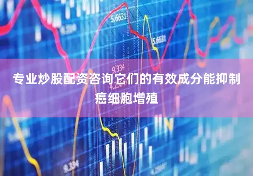 专业炒股配资咨询它们的有效成分能抑制癌细胞增殖