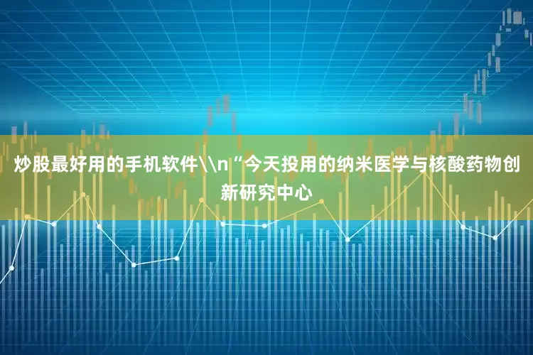炒股最好用的手机软件\n“今天投用的纳米医学与核酸药物创新研究中心